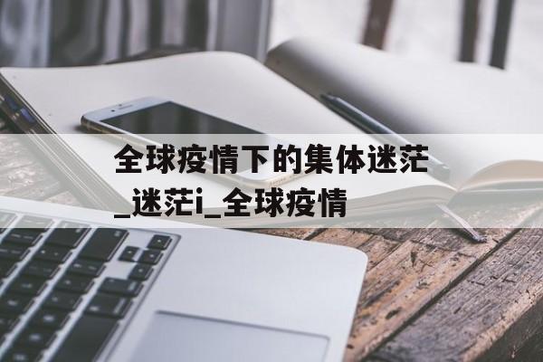 全球疫情下的集体迷茫_迷茫i_全球疫情