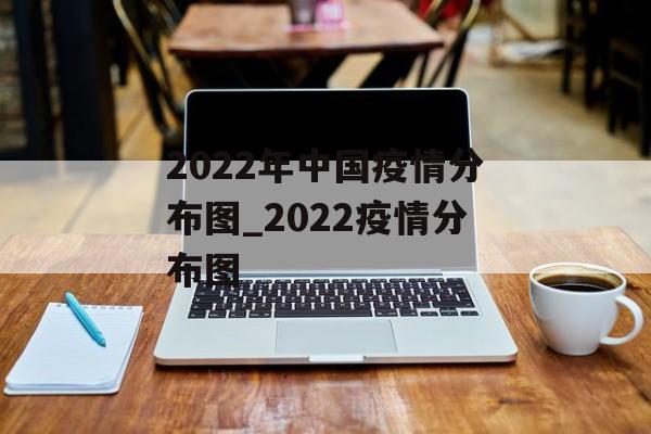 2022年中国疫情分布图_2022疫情分布图