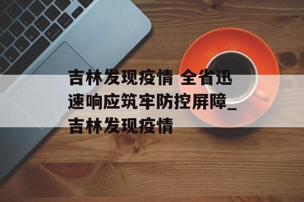 吉林发现疫情 全省迅速响应筑牢防控屏障_吉林发现疫情