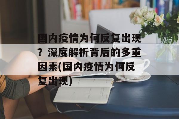 国内疫情为何反复出现？深度解析背后的多重因素(国内疫情为何反复出现)
