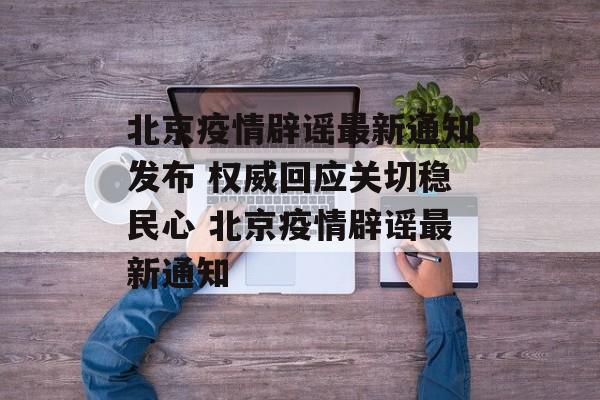北京疫情辟谣最新通知发布 权威回应关切稳民心 北京疫情辟谣最新通知