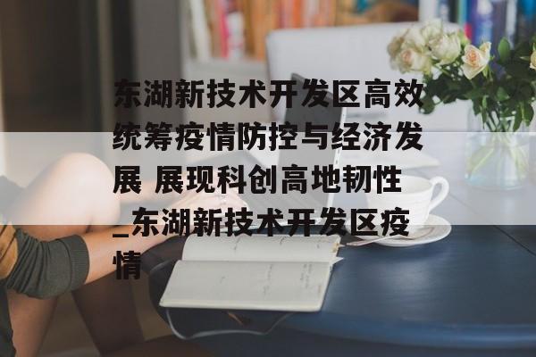 东湖新技术开发区高效统筹疫情防控与经济发展 展现科创高地韧性_东湖新技术开发区疫情