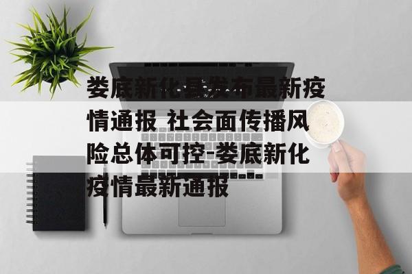 娄底新化县发布最新疫情通报 社会面传播风险总体可控-娄底新化疫情最新通报
