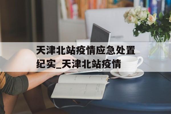 天津北站疫情应急处置纪实_天津北站疫情