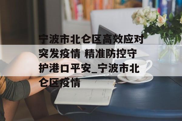 宁波市北仑区高效应对突发疫情 精准防控守护港口平安_宁波市北仑区疫情