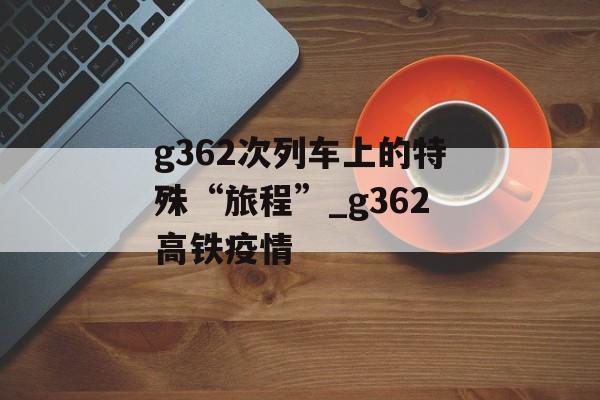 g362次列车上的特殊“旅程”_g362高铁疫情