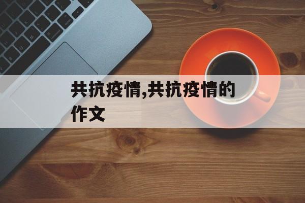 共抗疫情,共抗疫情的作文