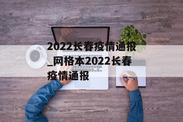 2022长春疫情通报_网格本2022长春疫情通报