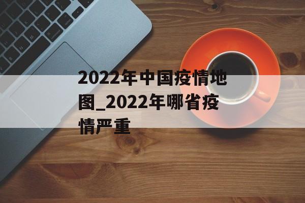 2022年中国疫情地图_2022年哪省疫情严重
