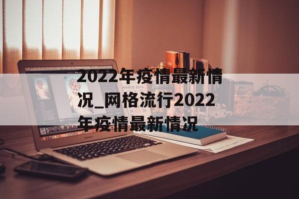 2022年疫情最新情况_网格流行2022年疫情最新情况