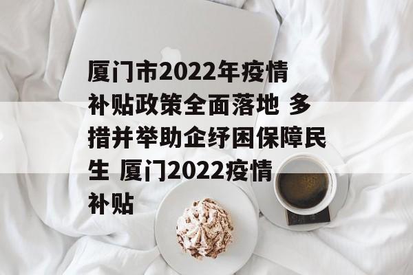 厦门市2022年疫情补贴政策全面落地 多措并举助企纾困保障民生 厦门2022疫情补贴