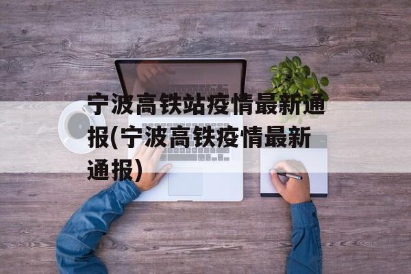 宁波高铁站疫情最新通报(宁波高铁疫情最新通报)