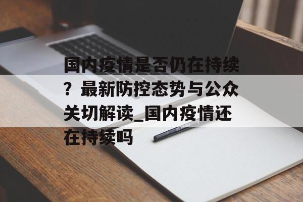 国内疫情是否仍在持续？最新防控态势与公众关切解读_国内疫情还在持续吗