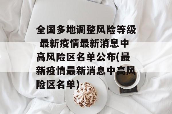 全国多地调整风险等级 最新疫情最新消息中高风险区名单公布(最新疫情最新消息中高风险区名单)