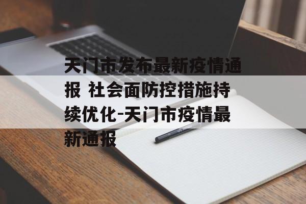 天门市发布最新疫情通报 社会面防控措施持续优化-天门市疫情最新通报