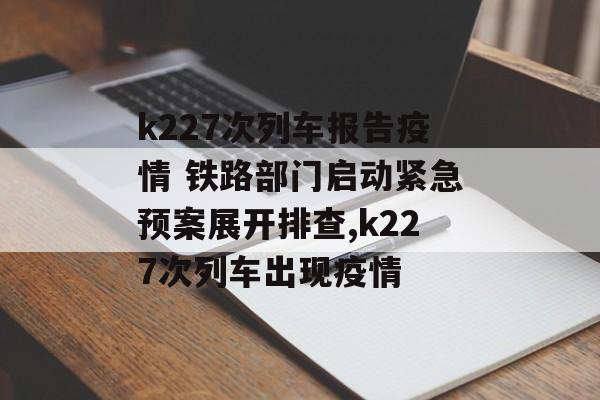 k227次列车报告疫情 铁路部门启动紧急预案展开排查,k227次列车出现疫情