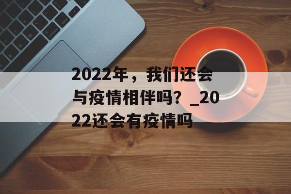 2022年，我们还会与疫情相伴吗？_2022还会有疫情吗