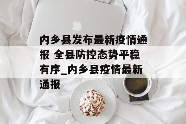 内乡县发布最新疫情通报 全县防控态势平稳有序_内乡县疫情最新通报