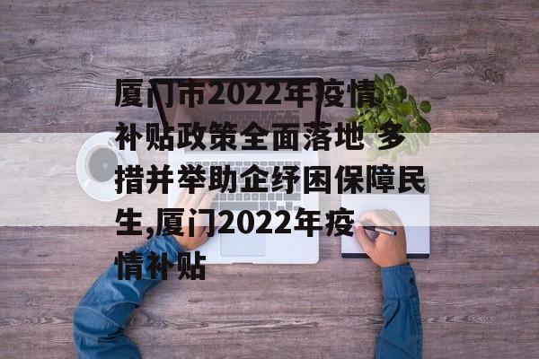 厦门市2022年疫情补贴政策全面落地 多措并举助企纾困保障民生,厦门2022年疫情补贴