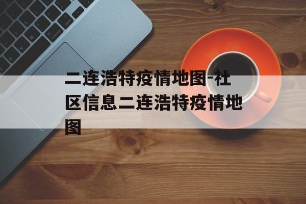 二连浩特疫情地图-社区信息二连浩特疫情地图