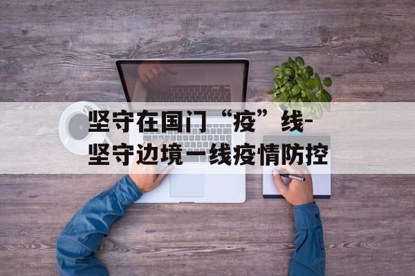 坚守在国门“疫”线-坚守边境一线疫情防控