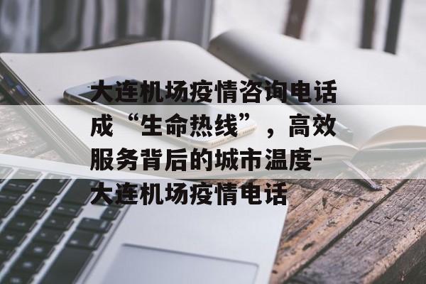 大连机场疫情咨询电话成“生命热线”，高效服务背后的城市温度-大连机场疫情电话