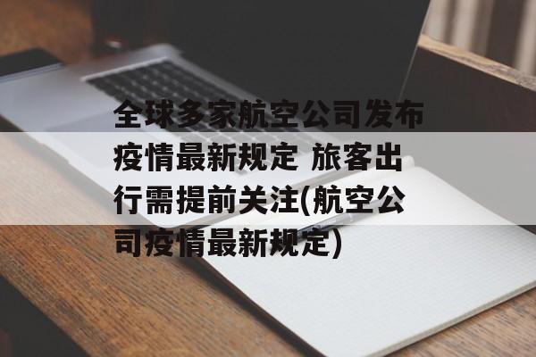 全球多家航空公司发布疫情最新规定 旅客出行需提前关注(航空公司疫情最新规定)