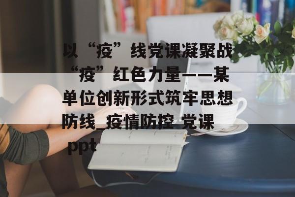 以“疫”线党课凝聚战“疫”红色力量——某单位创新形式筑牢思想防线_疫情防控 党课 ppt