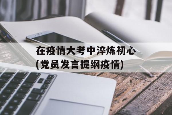 在疫情大考中淬炼初心(党员发言提纲疫情)