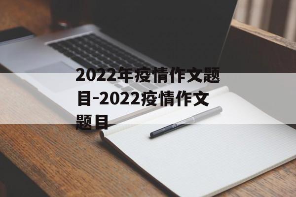 2022年疫情作文题目-2022疫情作文题目