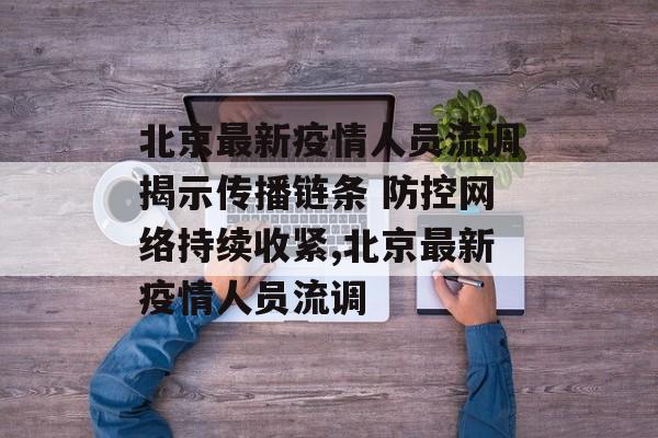 北京最新疫情人员流调揭示传播链条 防控网络持续收紧,北京最新疫情人员流调