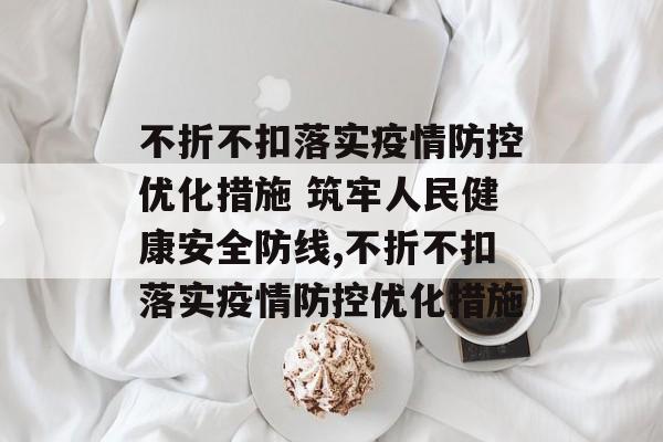 不折不扣落实疫情防控优化措施 筑牢人民健康安全防线,不折不扣落实疫情防控优化措施