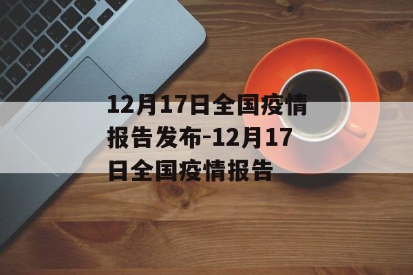 12月17日全国疫情报告发布-12月17日全国疫情报告