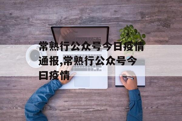 常熟行公众号今日疫情通报,常熟行公众号今曰疫情