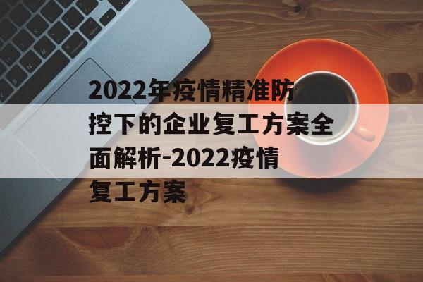 2022年疫情精准防控下的企业复工方案全面解析-2022疫情复工方案