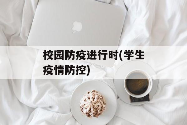校园防疫进行时(学生疫情防控)