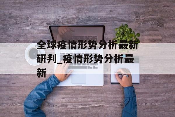 全球疫情形势分析最新研判_疫情形势分析最新