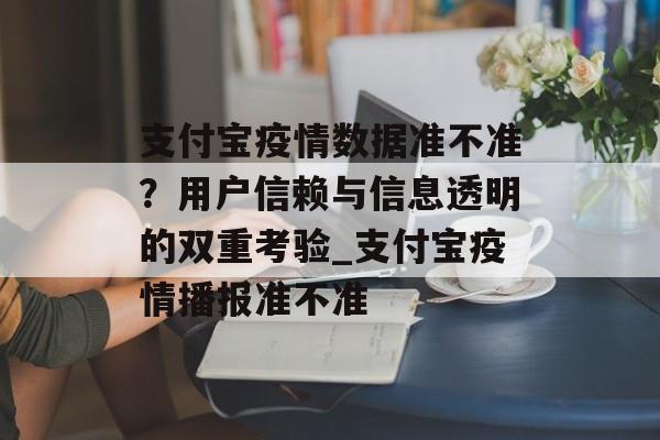 支付宝疫情数据准不准？用户信赖与信息透明的双重考验_支付宝疫情播报准不准