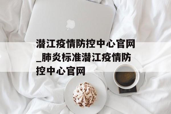 潜江疫情防控中心官网_肺炎标准潜江疫情防控中心官网