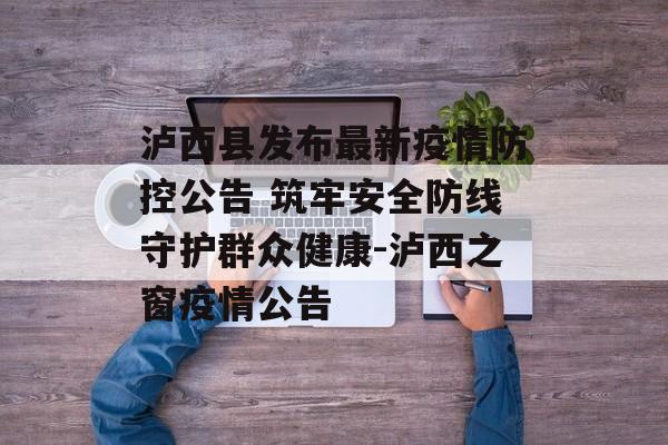 泸西县发布最新疫情防控公告 筑牢安全防线守护群众健康-泸西之窗疫情公告