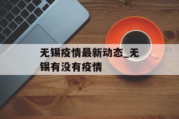 无锡疫情最新动态_无锡有没有疫情