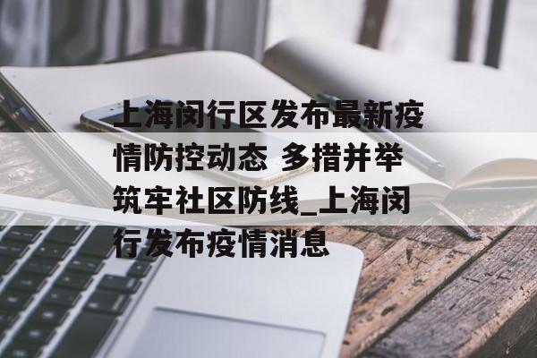 上海闵行区发布最新疫情防控动态 多措并举筑牢社区防线_上海闵行发布疫情消息