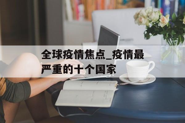 全球疫情焦点_疫情最严重的十个国家