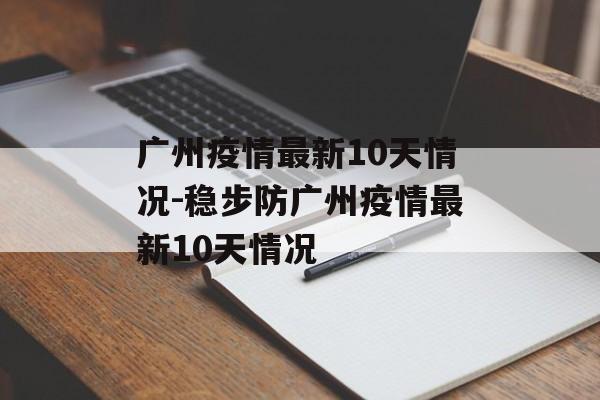 广州疫情最新10天情况-稳步防广州疫情最新10天情况