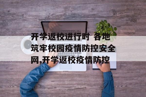 开学返校进行时 各地筑牢校园疫情防控安全网,开学返校疫情防控