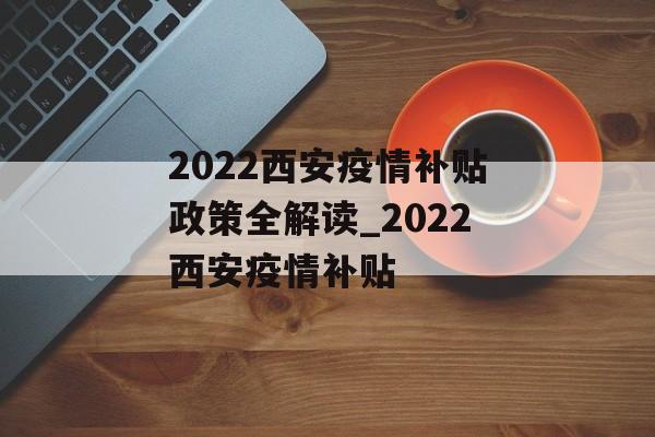2022西安疫情补贴政策全解读_2022西安疫情补贴