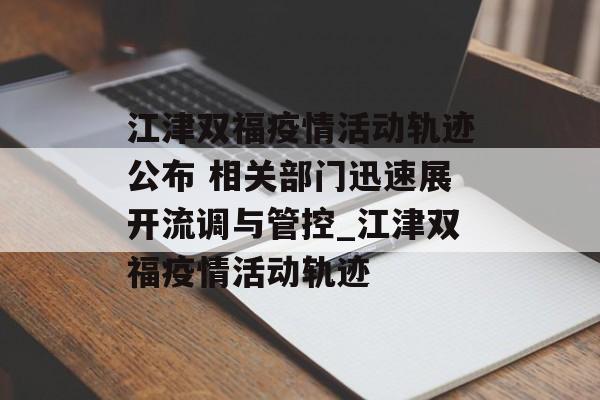 江津双福疫情活动轨迹公布 相关部门迅速展开流调与管控_江津双福疫情活动轨迹