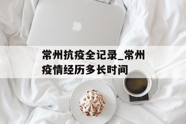 常州抗疫全记录_常州疫情经历多长时间