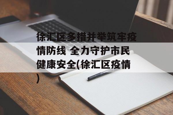 徐汇区多措并举筑牢疫情防线 全力守护市民健康安全(徐汇区疫情)