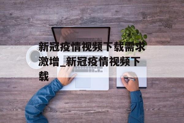 新冠疫情视频下载需求激增_新冠疫情视频下载